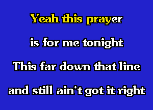 Yeah this prayer
is for me tonight
This far down that line

and still ain't got it right