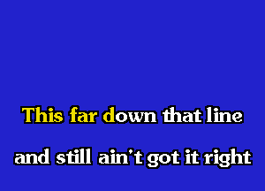 This far down that line

and still ain't got it right