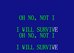 OH NO, NOT I

I WILL SURVIVE
OH NO, NOT I

I WILL SURVIVE l
