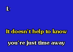 It doan't help to know

you're just time away