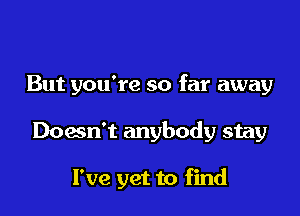 But you're so far away

Doesn't anybody stay

I've yet to find