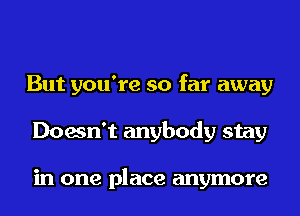 But you're so far away
Doesn't anybody stay

in one place anymore