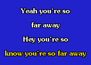 Yeah you're so
far away

Hey you're so

know you're so far away