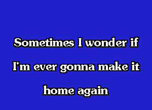 Sometimes I wonder if
I'm ever gonna make it

home again