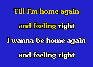 Till I'm home again
and feeling right
I wanna be home again

and feeling right