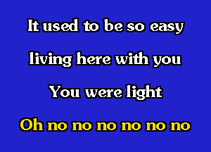 It used to be so easy
living here with you
You were light

Oh no no no no no no