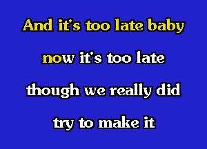 And it's too late baby

now it's too late

though we really did

try to make it