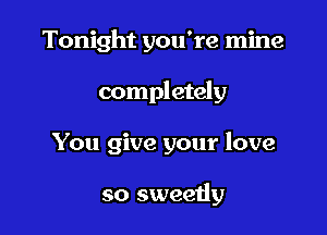 Tonight you're mine

completely

You give your love

so sweeiiy