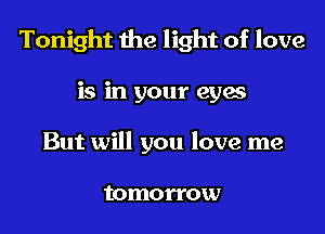 Tonight the light of love

is in your eyes
But will you love me

tomorrow