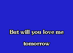 But will you love me

tomorrow