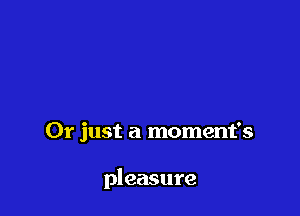 Or just a moment's

pleasure