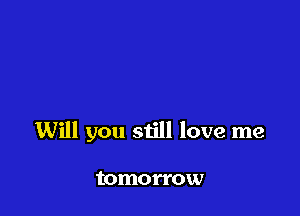 Will you still love me

tomorrow