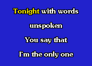 Tonight with words
unspoken

You say that

I'm the only one