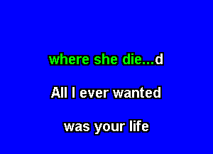 where she die...d

All I ever wanted

was your life