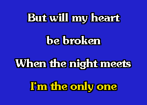 But will my heart
be broken

When the night meets

I'm the only one I