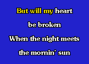 But will my heart
be broken

When the night meets

the mornin' sun I