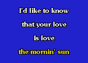 I'd like to lmow

that your love

Is love

me momin' sun