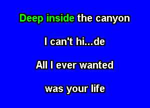 Deep inside the canyon

I can't hi...de
All I ever wanted

was your life
