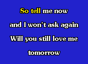 So tell me now

and I won't ask again

Will you still love me

tomorrow