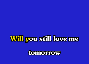 Will you still love me

tomorrow