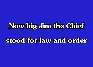 Now big Jim the Chief

stood for law and order