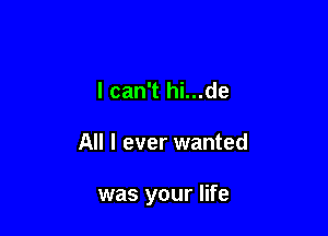 I can't hi...de

All I ever wanted

was your life