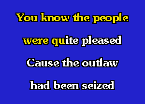 You know the people
were quite pleased

Cause the ouiiaw

had been seized l