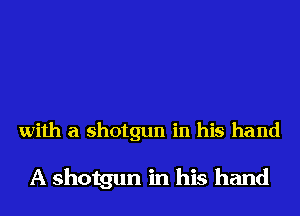 with a shotgun in his hand

A shotgun in his hand