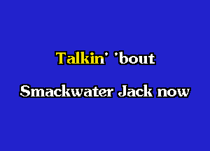 Talkin ' 'bout

Smackwater Jack now