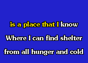 is a place that I know
Where I can find shelter

from all hunger and cold