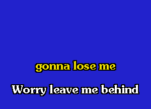 gonna lose me

Worry leave me behind