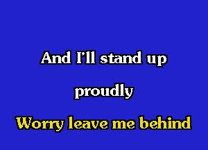 And I'll stand up

proudly

Worry leave me behind