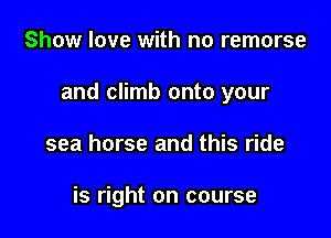 Show love with no remorse

and climb onto your

sea horse and this ride

is right on course