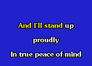 And I'll stand up

proudly

In true peace of mind