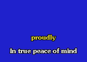 proudly

In true peace of mind