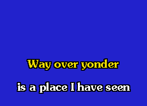 Way over yonder

is a place I have seen