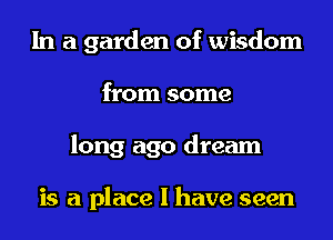 In a garden of wisdom
from some
long ago dream

is a place I have seen