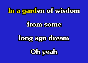 In a garden of wisdom

from some

long ago dream

Oh yeah