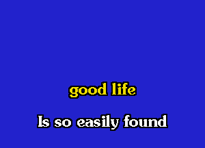good life

Is so easily found