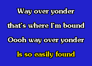 Way over yonder
that's where I'm bound
Oooh way over yonder

Is so easily found