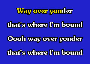 Way over yonder
that's where I'm bound
Oooh way over yonder

that's where I'm bound