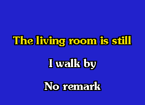 The living room is still

I walk by

No remark