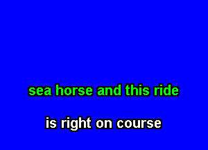 sea horse and this ride

is right on course