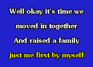 Well okay it's time we

moved in together
And raised a family

just me first by myself