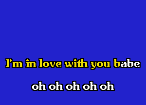 I'm in love with you babe

oh oh oh oh oh