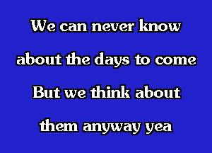 We can never know

about the days to come
But we think about

them anyway yea