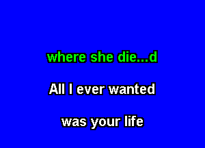 where she die...d

All I ever wanted

was your life