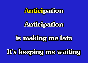 Anticipation
Anticipation
is making me late

It's keeping me waiting