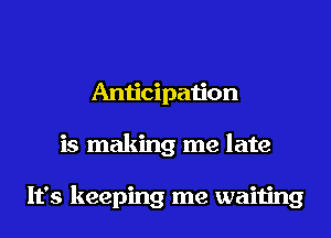 Anticipation
is making me late

It's keeping me waiting