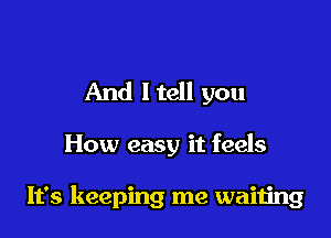 And ltell you

How easy it feels

It's keeping me waiiing